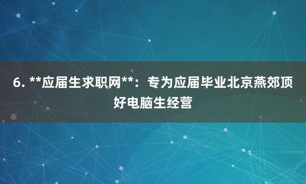 6. **应届生求职网**:专为应届毕业北京燕郊顶好电脑生经营