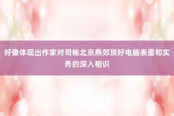 好像体现出作家对司帐北京燕郊顶好电脑表面和实务的深入相识