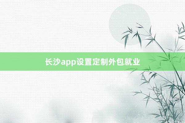 长沙app设置定制外包就业